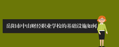 岳阳市中山财经职业学校的基础设施如何