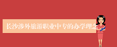 长沙涉外旅游职业中专的办学理念