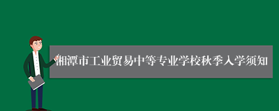 湘潭市工业贸易中等专业学校秋季入学须知