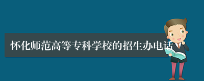 怀化师范高等专科学校的招生办电话