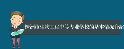 株洲市生物工程中等专业学校的基本情况介绍
