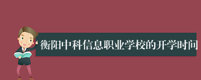 衡阳中科信息职业学校的开学时间