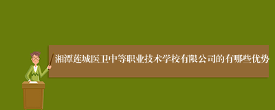 湘潭莲城医卫中等职业技术学校有限公司的有哪些优势