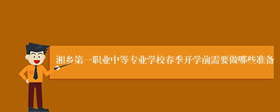 湘乡第一职业中等专业学校春季开学前需要做哪些准备