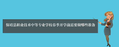 保靖县职业技术中等专业学校春季开学前需要做哪些准备
