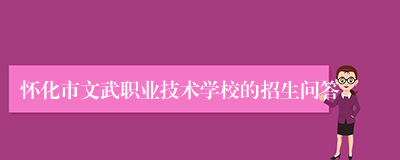 怀化市文武职业技术学校的招生问答