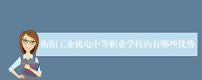 衡阳工业机电中等职业学校的有哪些优势