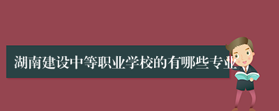 湖南建设中等职业学校的有哪些专业