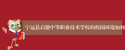 宁远县启德中等职业技术学校的校园环境如何