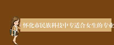 怀化市民族科技中专适合女生的专业
