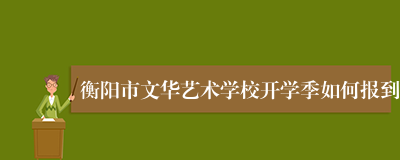 衡阳市文华艺术学校开学季如何报到