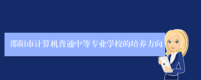 邵阳市计算机普通中等专业学校的培养方向