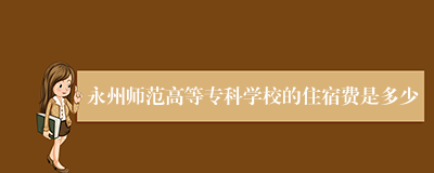 永州师范高等专科学校的住宿费是多少