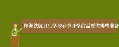 株洲铁航卫生学校春季开学前需要做哪些准备