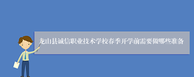 龙山县诚信职业技术学校春季开学前需要做哪些准备