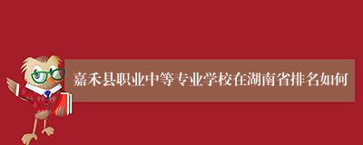 嘉禾县职业中等专业学校在湖南省排名如何