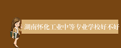 湖南怀化工业中等专业学校好不好