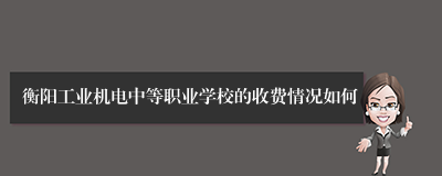 衡阳工业机电中等职业学校的收费情况如何
