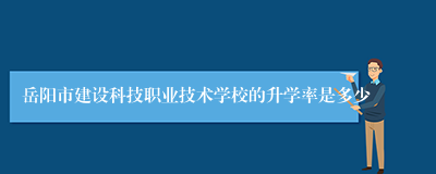 岳阳市建设科技职业技术学校的升学率是多少