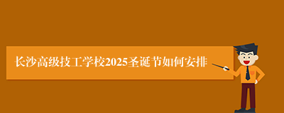 长沙高级技工学校2025圣诞节如何安排