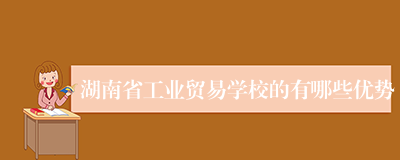 湖南省工业贸易学校的有哪些优势