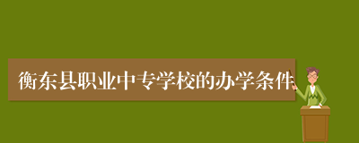 衡东县职业中专学校的办学条件