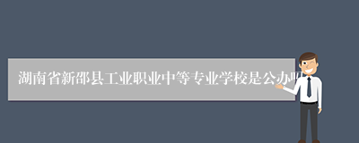 湖南省新邵县工业职业中等专业学校是公办吗