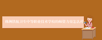 株洲铁航卫生中等职业技术学校的师资力量怎么样