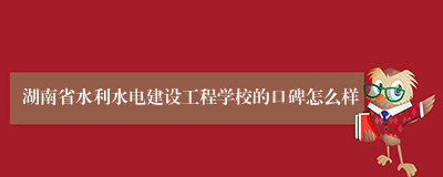 湖南省水利水电建设工程学校的口碑怎么样