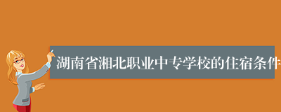湖南省湘北职业中专学校的住宿条件
