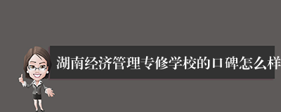 湖南经济管理专修学校的口碑怎么样
