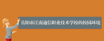 岳阳市江南通信职业技术学校的校园环境