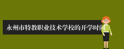 永州市特教职业技术学校的开学时间