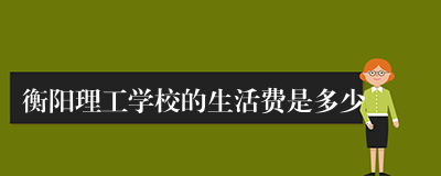 衡阳理工学校的生活费是多少