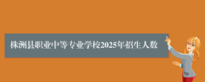 株洲县职业中等专业学校2025年招生人数