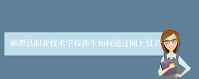 湘潭县职业技术学校新生如何通过网上报名