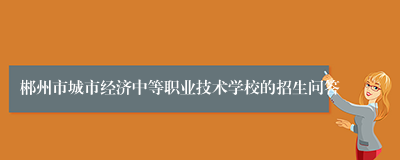 郴州市城市经济中等职业技术学校的招生问答
