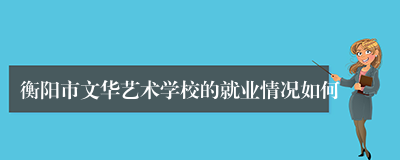 衡阳市文华艺术学校的就业情况如何