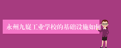 永州九嶷工业学校的基础设施如何