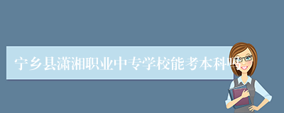 宁乡县潇湘职业中专学校能考本科吗