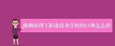 株洲市理工职业技术学校的口碑怎么样