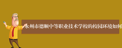 永州市德顺中等职业技术学校的校园环境如何