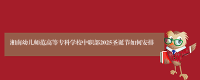 湘南幼儿师范高等专科学校中职部2025圣诞节如何安排