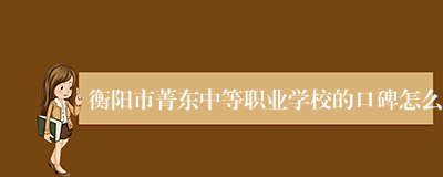 衡阳市菁东中等职业学校的口碑怎么