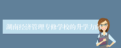 湖南经济管理专修学校的升学方向