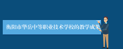 衡阳市华岳中等职业技术学校的教学成果