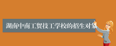 湖南中南工贸技工学校的招生对象