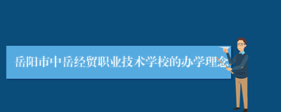 岳阳市中岳经贸职业技术学校的办学理念