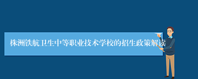 株洲铁航卫生中等职业技术学校的招生政策解读