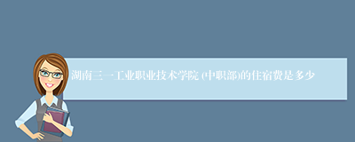 湖南三一工业职业技术学院 (中职部)的住宿费是多少